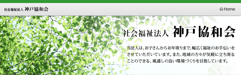 社会福祉法人神戸協和会　当法人は、お子さんからお年寄りまで、幅広く福祉のお手伝いをさせていただいています。また、地域の方々が気軽に立ち寄ることのできる、風通しの良い環境づくりを目指しています。